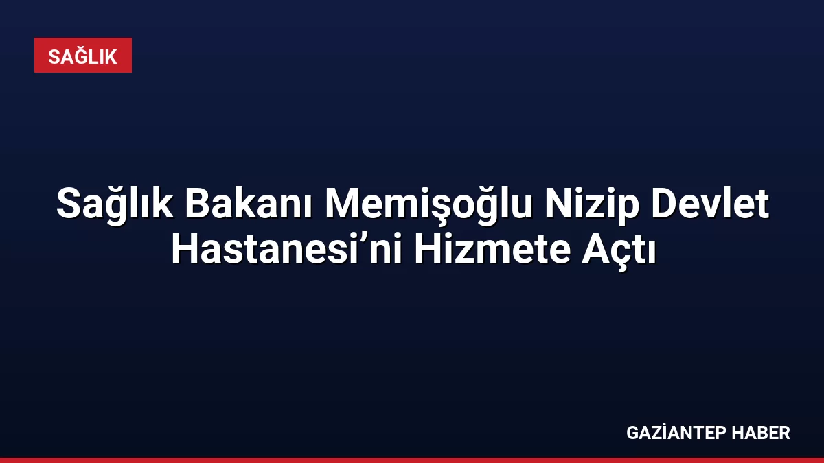 Sağlık Bakanı Memişoğlu Nizip Devlet Hastanesi’ni Hizmete Açtı