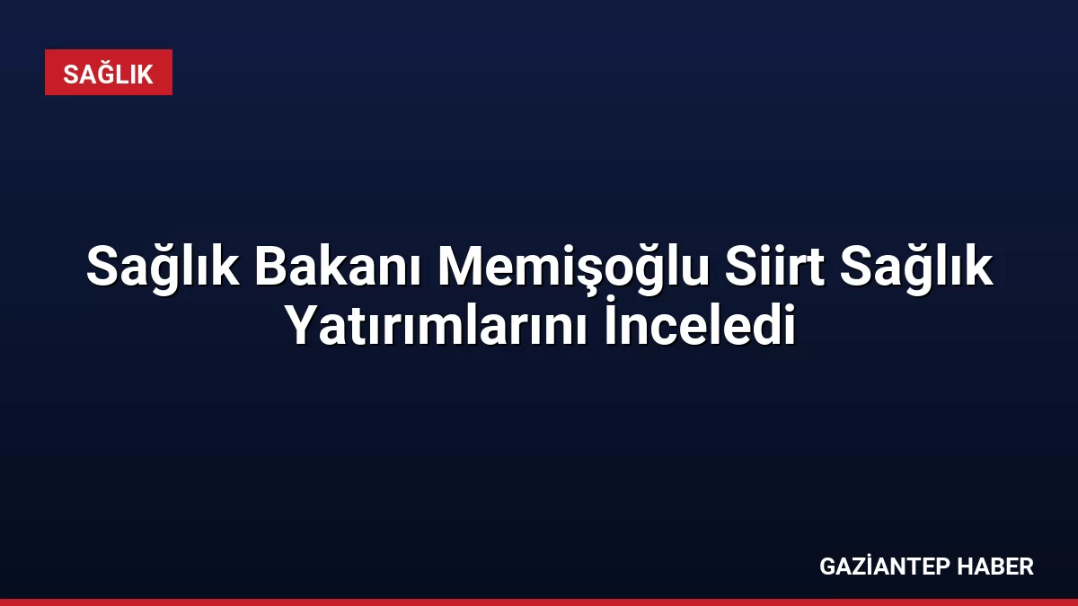 Sağlık Bakanı Memişoğlu Siirt Sağlık Yatırımlarını İnceledi
