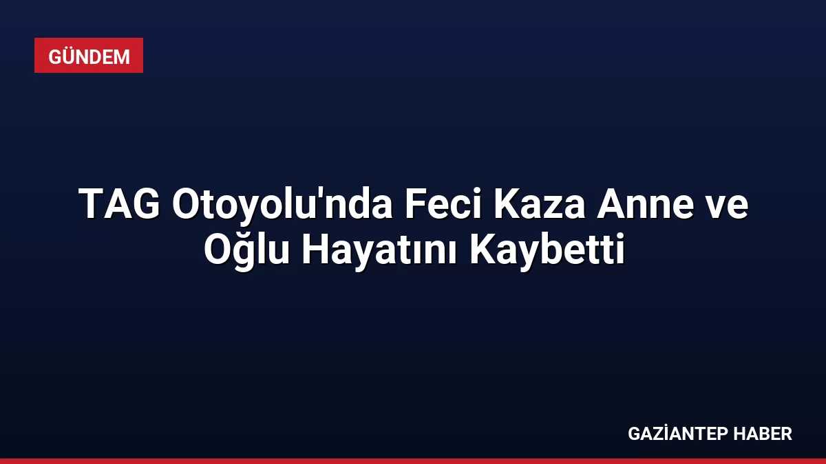 TAG Otoyolu’nda Feci Kaza Anne ve Oğlu Hayatını Kaybetti