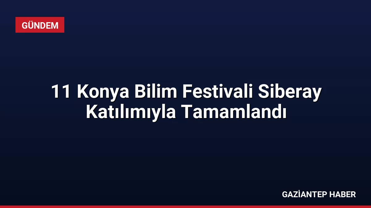11 Konya Bilim Festivali Siberay Katılımıyla Tamamlandı