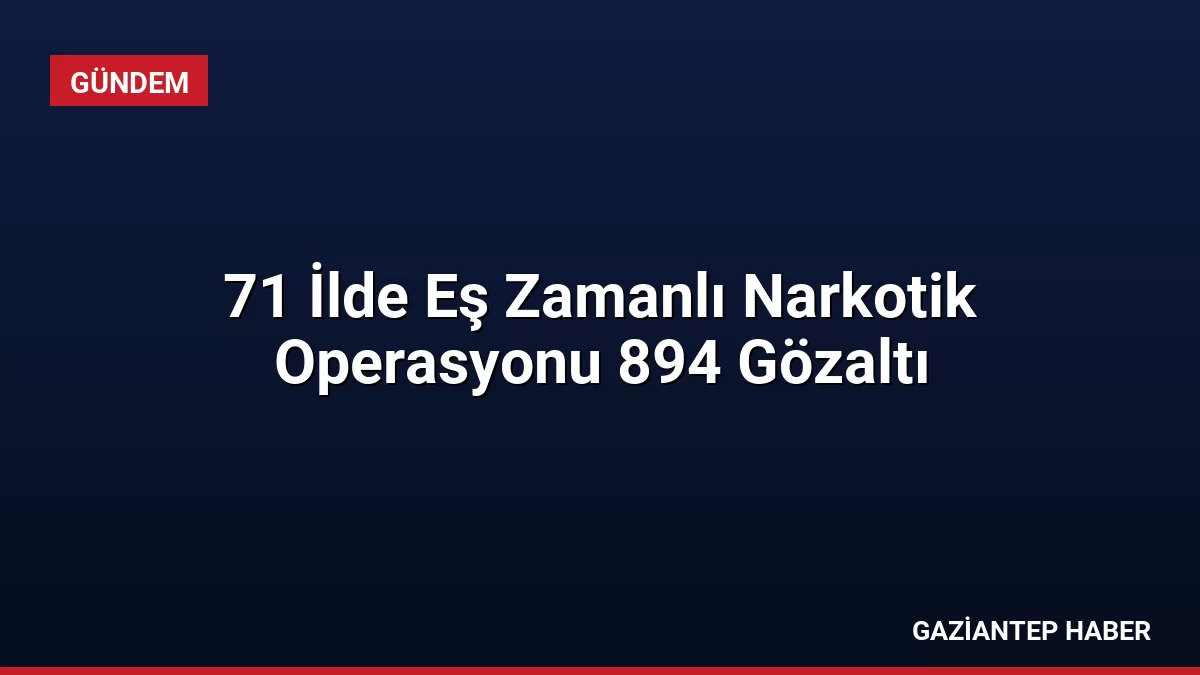 71 İlde Eş Zamanlı Narkotik Operasyonu 894 Gözaltı