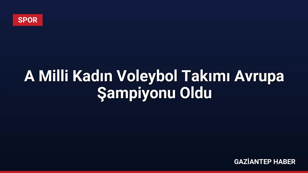 A Milli Kadın Voleybol Takımı Avrupa Şampiyonu Oldu