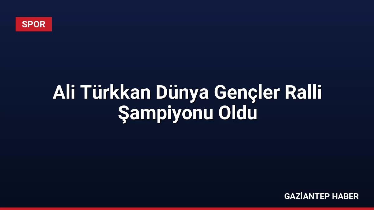 Ali Türkkan Dünya Gençler Ralli Şampiyonu Oldu