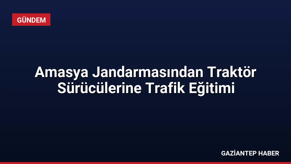 Amasya Jandarmasından Traktör Sürücülerine Trafik Eğitimi