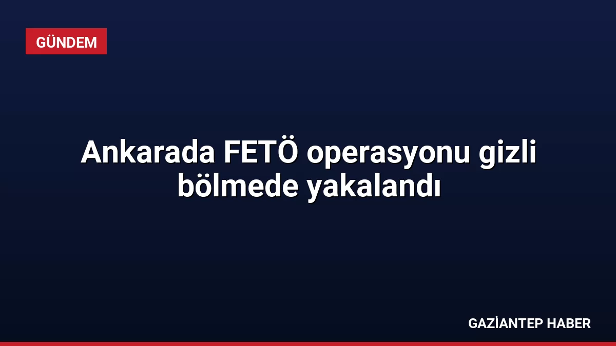 Ankarada FETÖ operasyonu gizli bölmede yakalandı