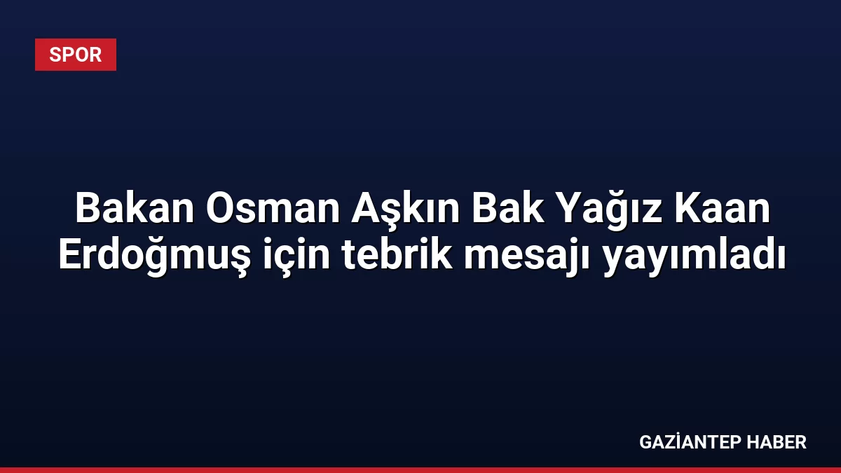 Bakan Osman Aşkın Bak Yağız Kaan Erdoğmuş için tebrik mesajı yayımladı