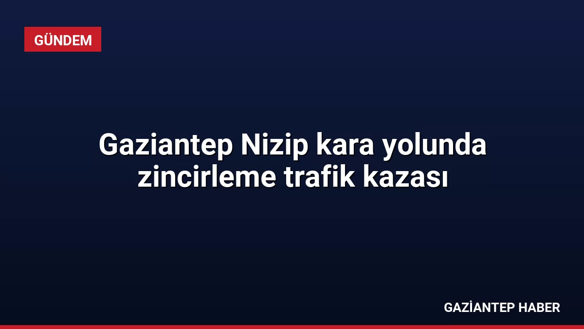 Gaziantep Nizip kara yolunda zincirleme trafik kazası