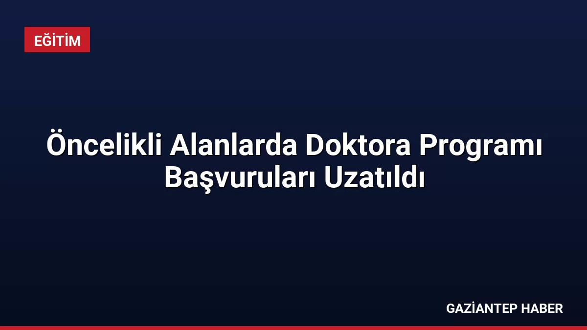 Öncelikli Alanlarda Doktora Programı Başvuruları Uzatıldı