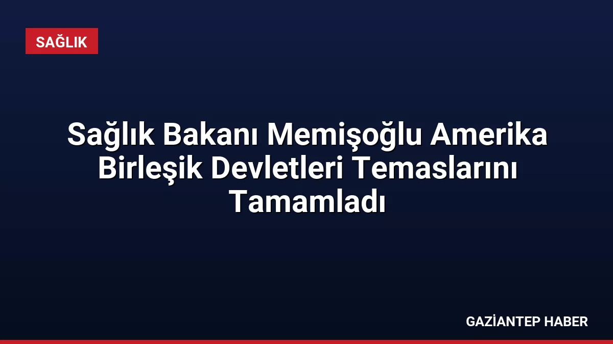 Sağlık Bakanı Memişoğlu Amerika Birleşik Devletleri Temaslarını Tamamladı