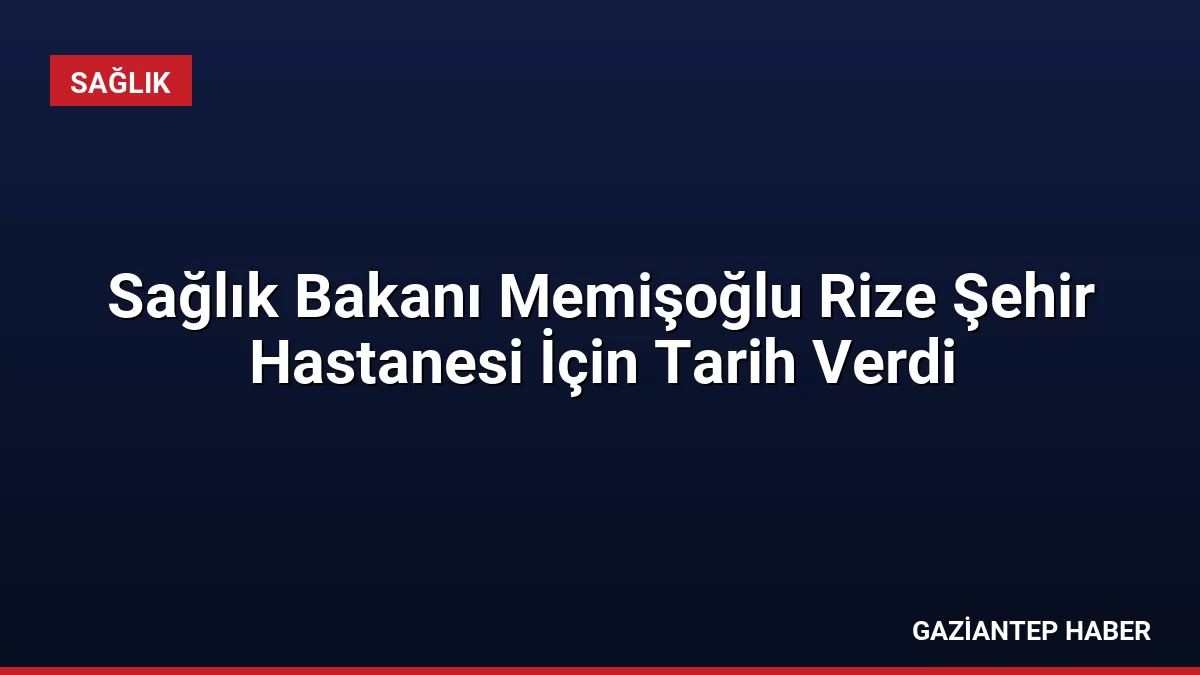 Sağlık Bakanı Memişoğlu Rize Şehir Hastanesi İçin Tarih Verdi