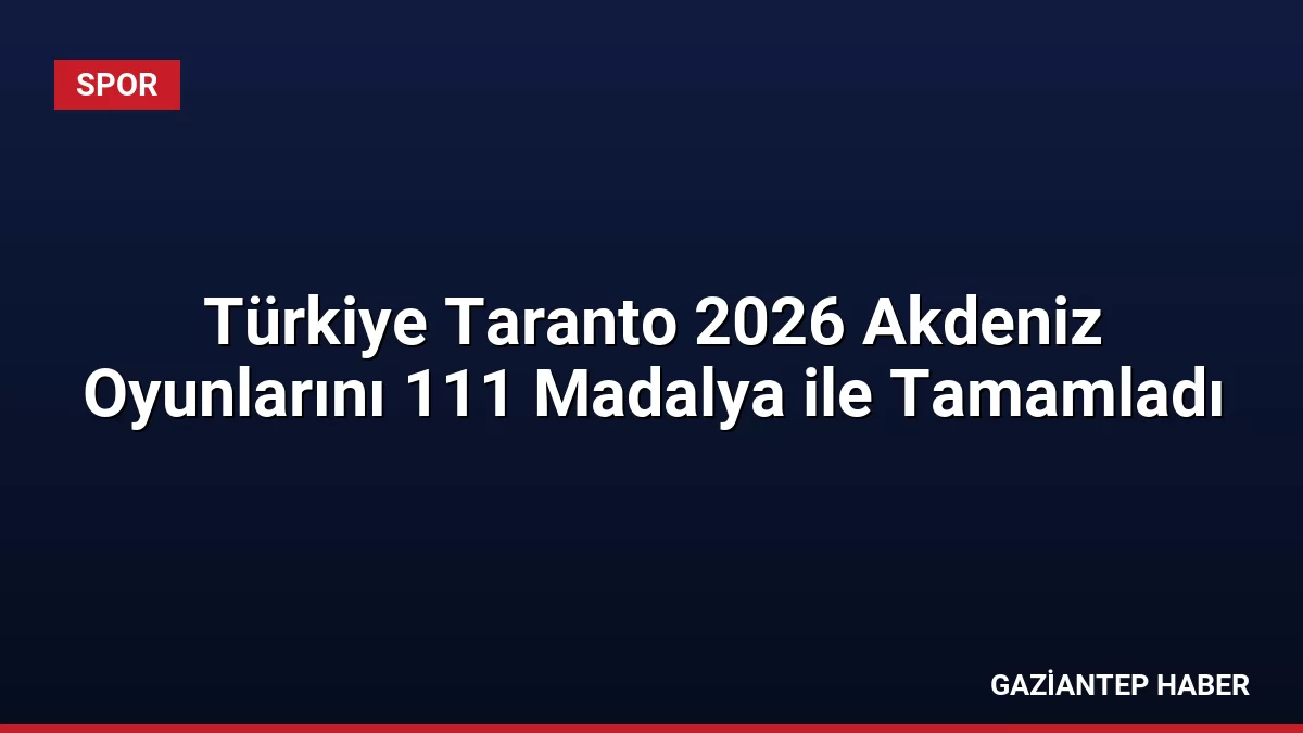 Türkiye Taranto 2026 Akdeniz Oyunlarını 111 Madalya ile Tamamladı