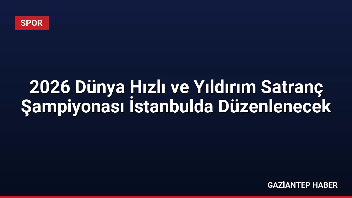 2026 Dünya Hızlı ve Yıldırım Satranç Şampiyonası İstanbulda Düzenlenecek