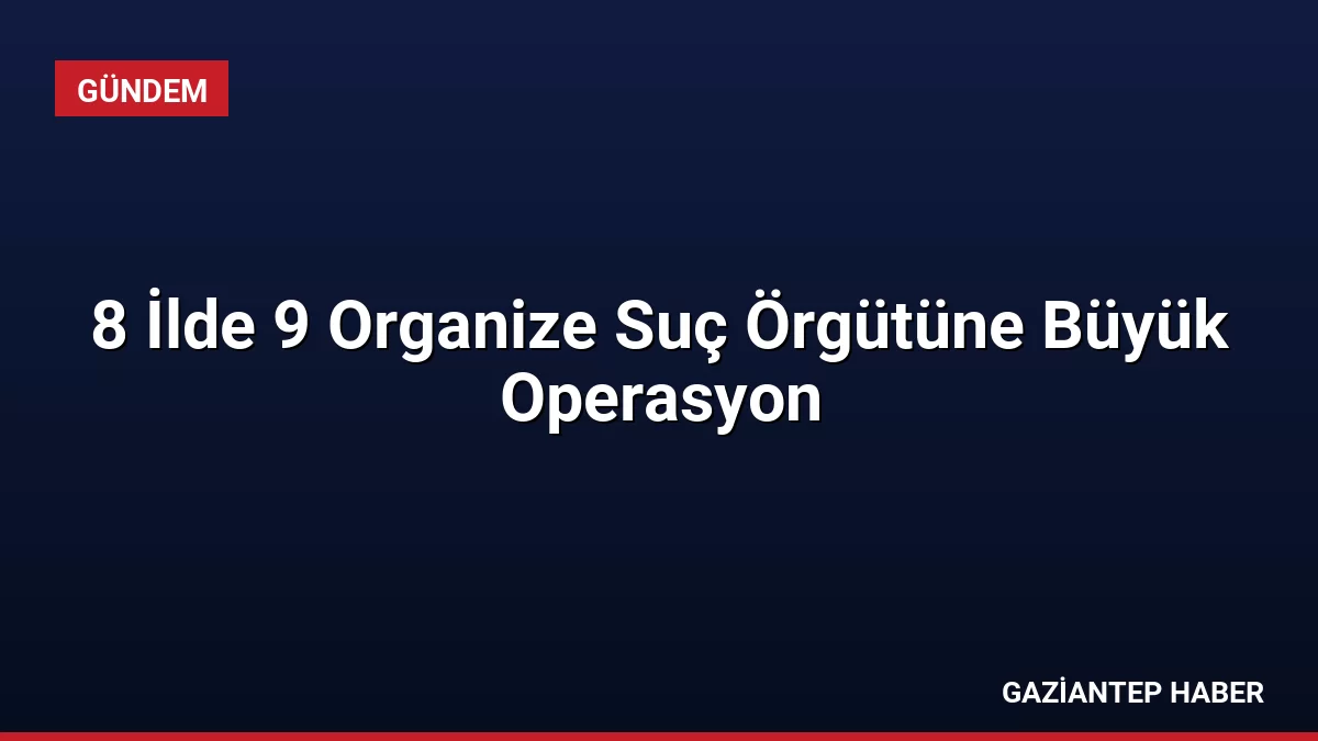 8 İlde 9 Organize Suç Örgütüne Büyük Operasyon