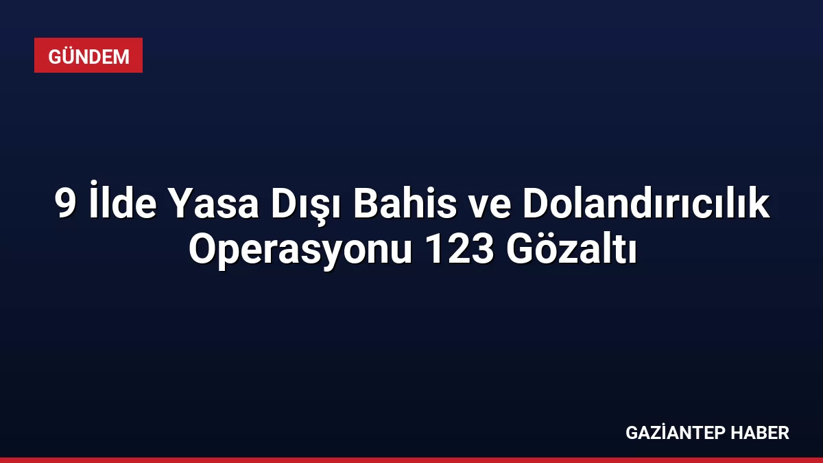 9 İlde Yasa Dışı Bahis ve Dolandırıcılık Operasyonu 123 Gözaltı