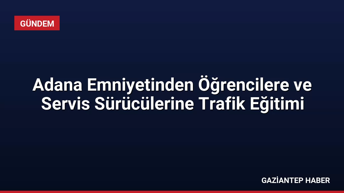 Adana Emniyetinden Öğrencilere ve Servis Sürücülerine Trafik Eğitimi