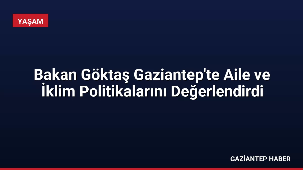 Bakan Göktaş Gaziantep’te Aile ve İklim Politikalarını Değerlendirdi