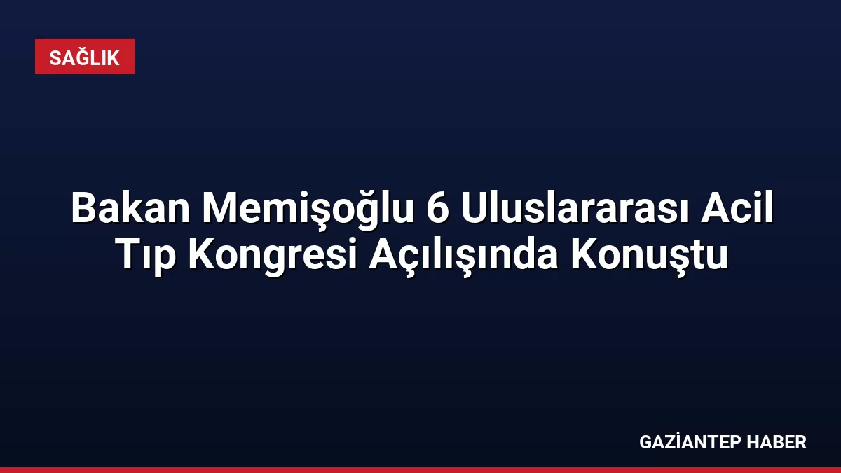 Bakan Memişoğlu 6 Uluslararası Acil Tıp Kongresi Açılışında Konuştu