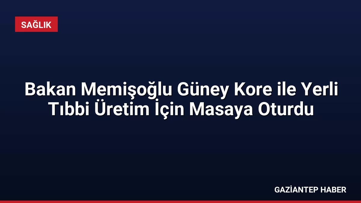 Bakan Memişoğlu Güney Kore ile Yerli Tıbbi Üretim İçin Masaya Oturdu