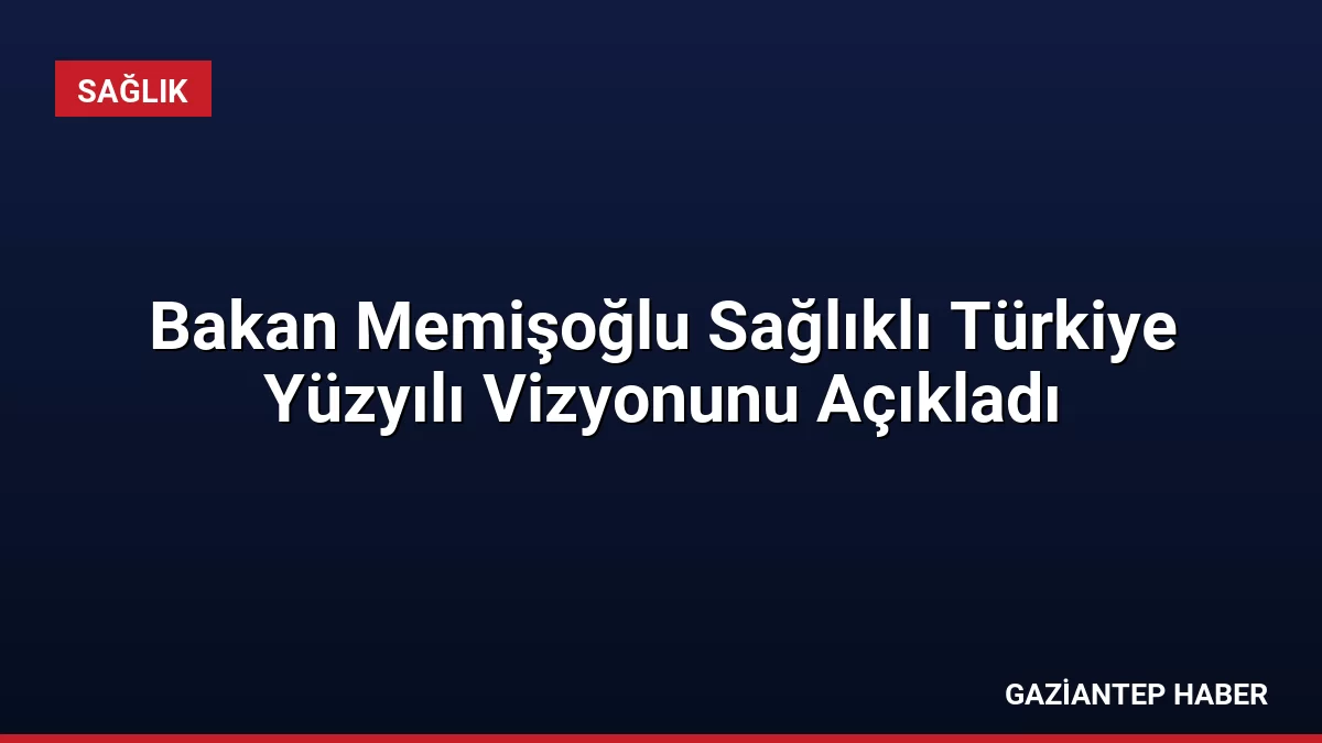 Bakan Memişoğlu Sağlıklı Türkiye Yüzyılı Vizyonunu Açıkladı
