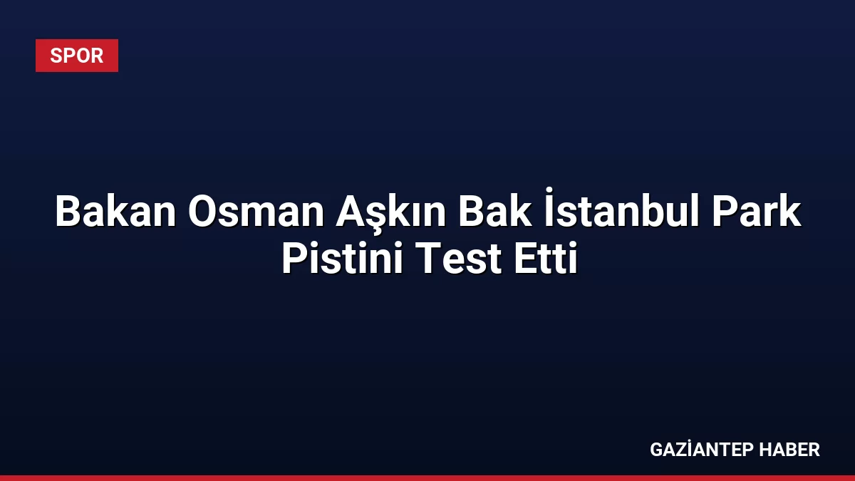 Bakan Osman Aşkın Bak İstanbul Park Pistini Test Etti