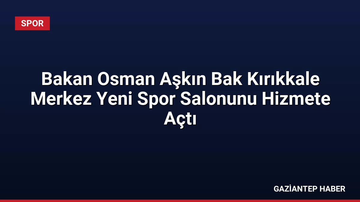 Bakan Osman Aşkın Bak Kırıkkale Merkez Yeni Spor Salonunu Hizmete Açtı
