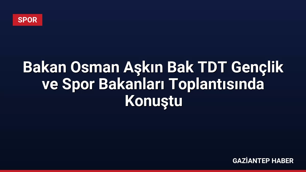 Bakan Osman Aşkın Bak TDT Gençlik ve Spor Bakanları Toplantısında Konuştu