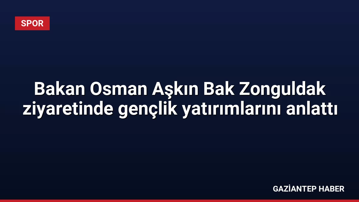 Bakan Osman Aşkın Bak Zonguldak ziyaretinde gençlik yatırımlarını anlattı