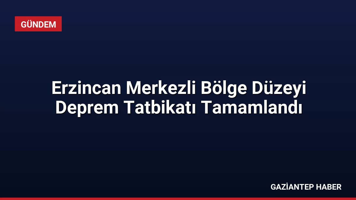 Erzincan Merkezli Bölge Düzeyi Deprem Tatbikatı Tamamlandı