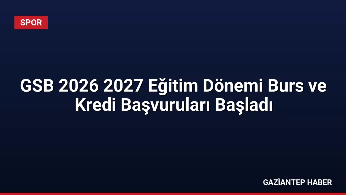 GSB 2026 2027 Eğitim Dönemi Burs ve Kredi Başvuruları Başladı