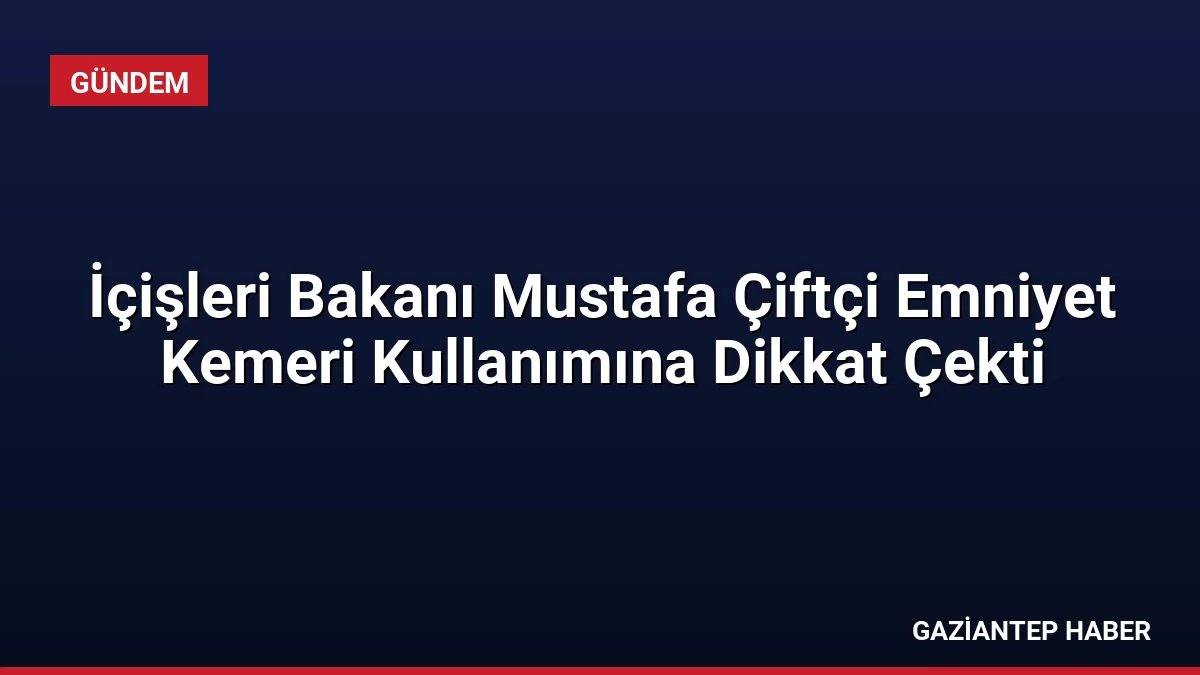 İçişleri Bakanı Mustafa Çiftçi Emniyet Kemeri Kullanımına Dikkat Çekti