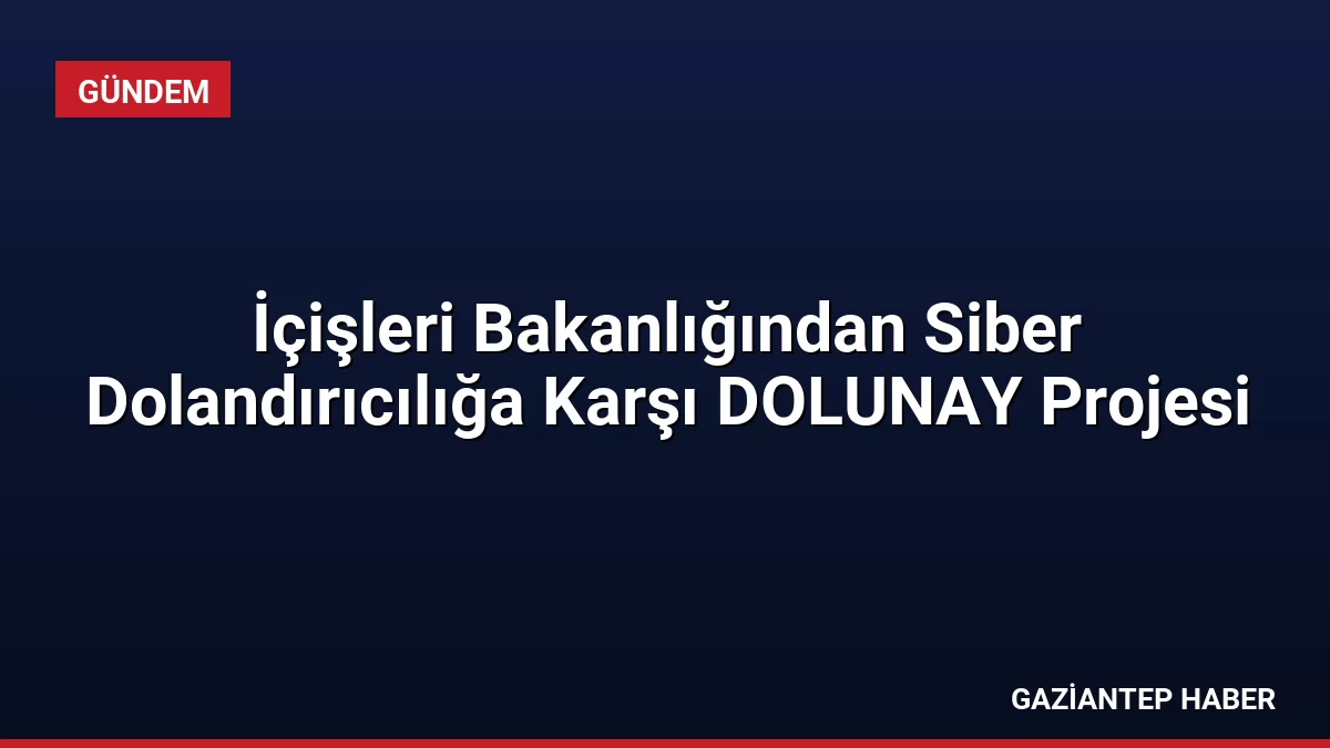 İçişleri Bakanlığından Siber Dolandırıcılığa Karşı DOLUNAY Projesi
