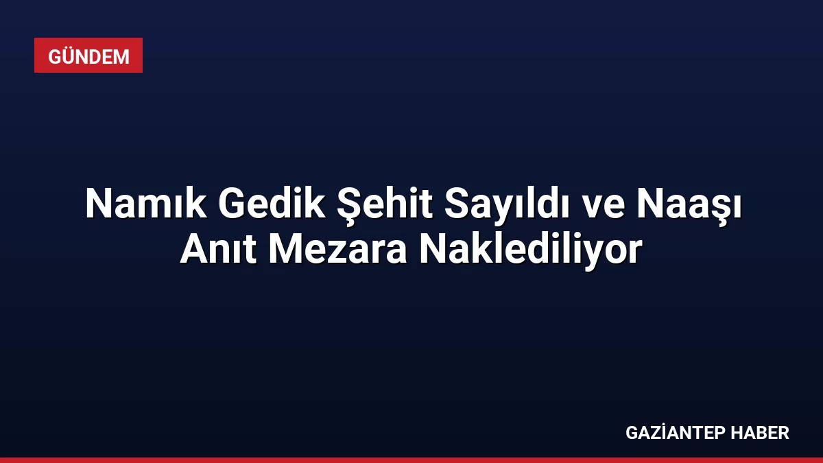 Namık Gedik Şehit Sayıldı ve Naaşı Anıt Mezara Naklediliyor