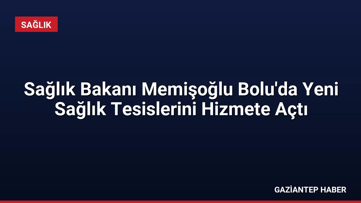 Sağlık Bakanı Memişoğlu Bolu’da Yeni Sağlık Tesislerini Hizmete Açtı