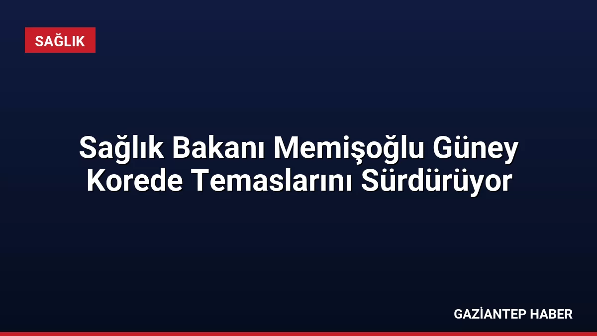 Sağlık Bakanı Memişoğlu Güney Korede Temaslarını Sürdürüyor
