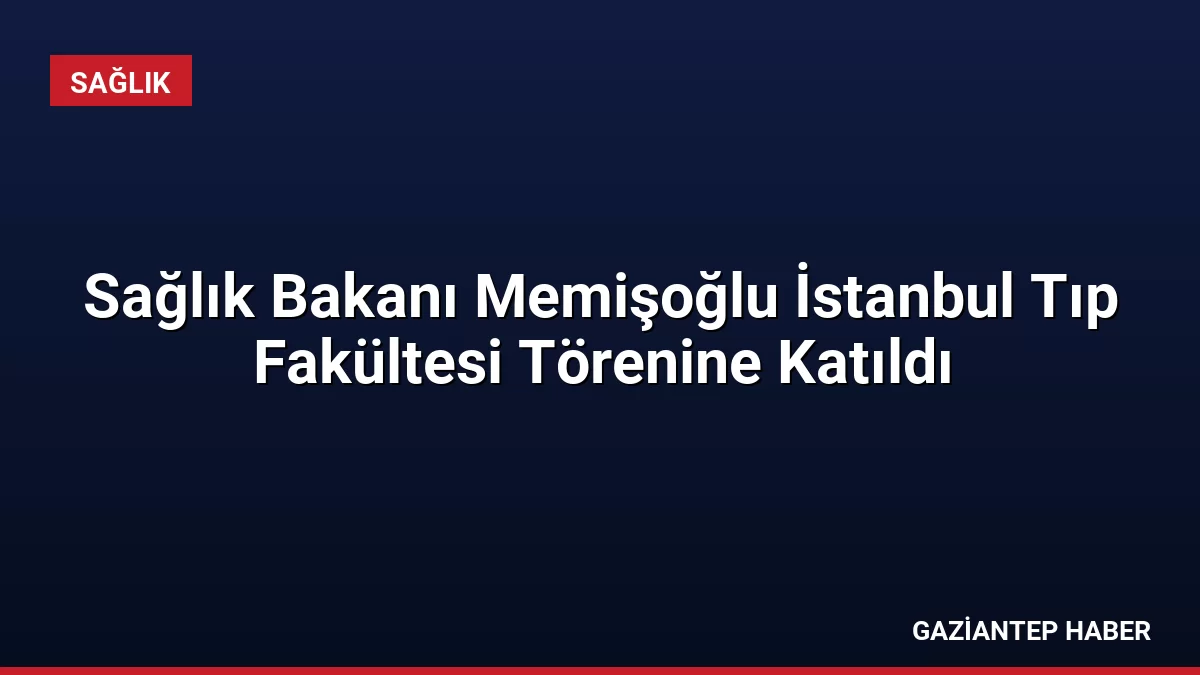 Sağlık Bakanı Memişoğlu İstanbul Tıp Fakültesi Törenine Katıldı