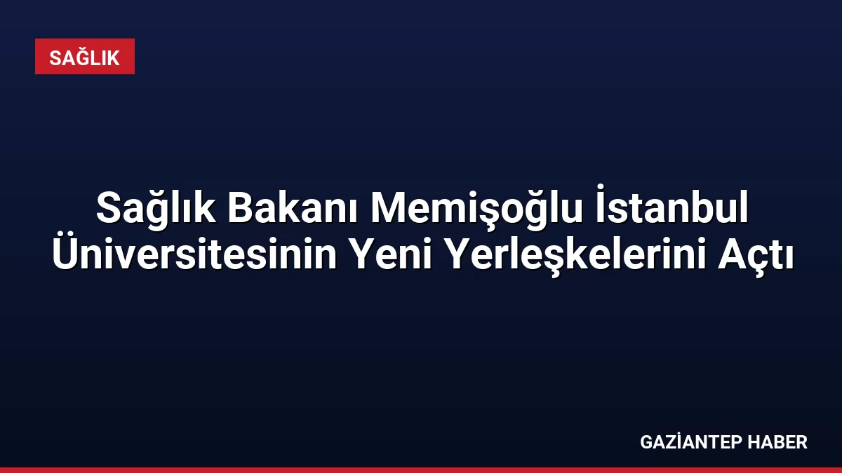 Sağlık Bakanı Memişoğlu İstanbul Üniversitesinin Yeni Yerleşkelerini Açtı