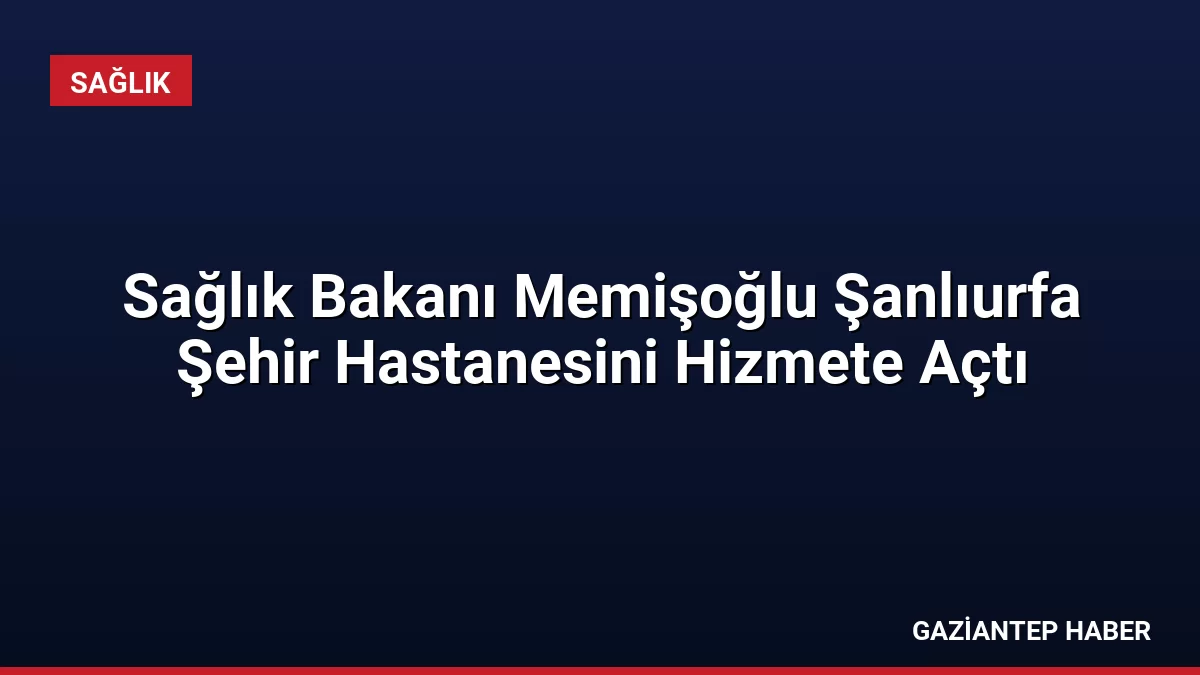 Sağlık Bakanı Memişoğlu Şanlıurfa Şehir Hastanesini Hizmete Açtı