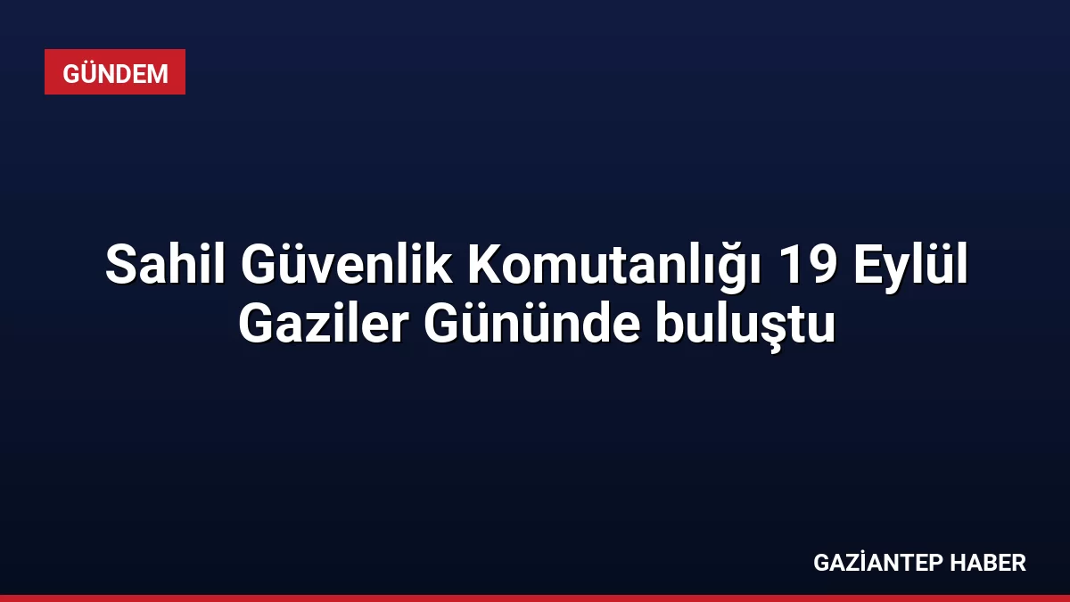 Sahil Güvenlik Komutanlığı 19 Eylül Gaziler Gününde buluştu