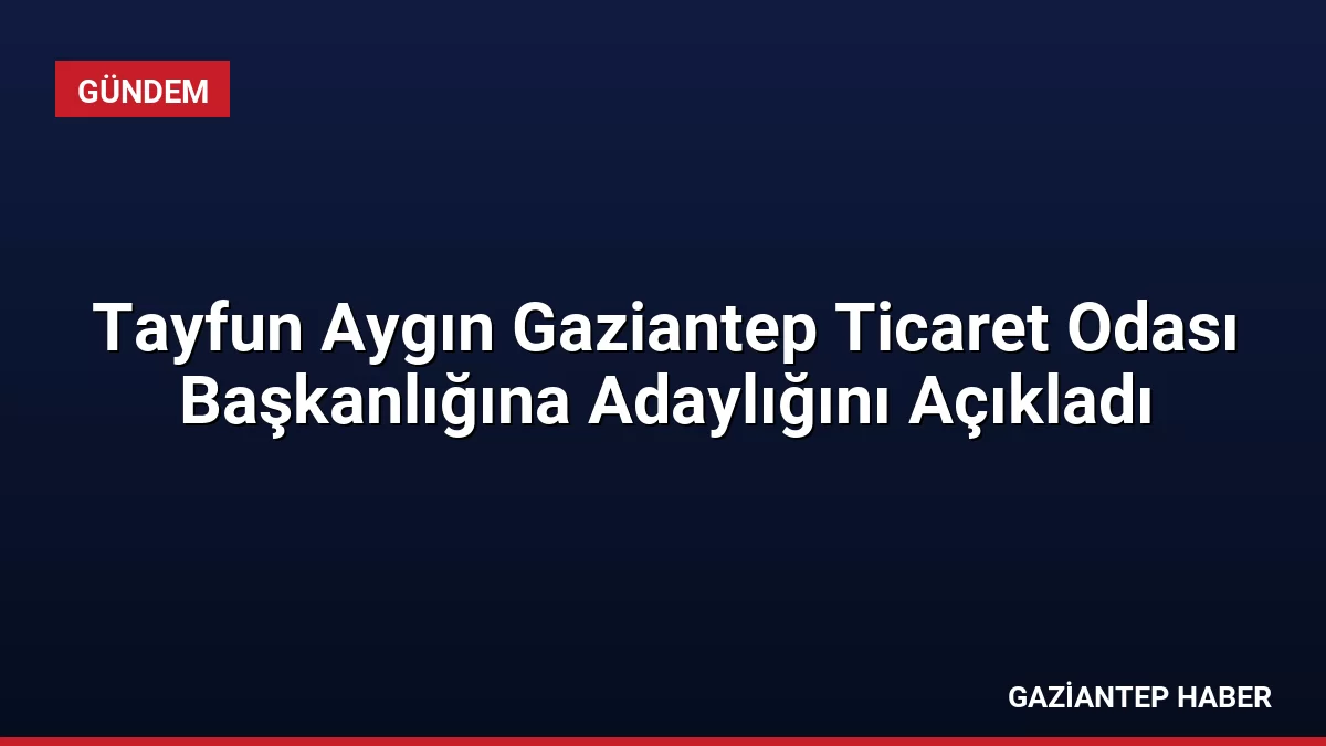 Tayfun Aygın Gaziantep Ticaret Odası Başkanlığına Adaylığını Açıkladı
