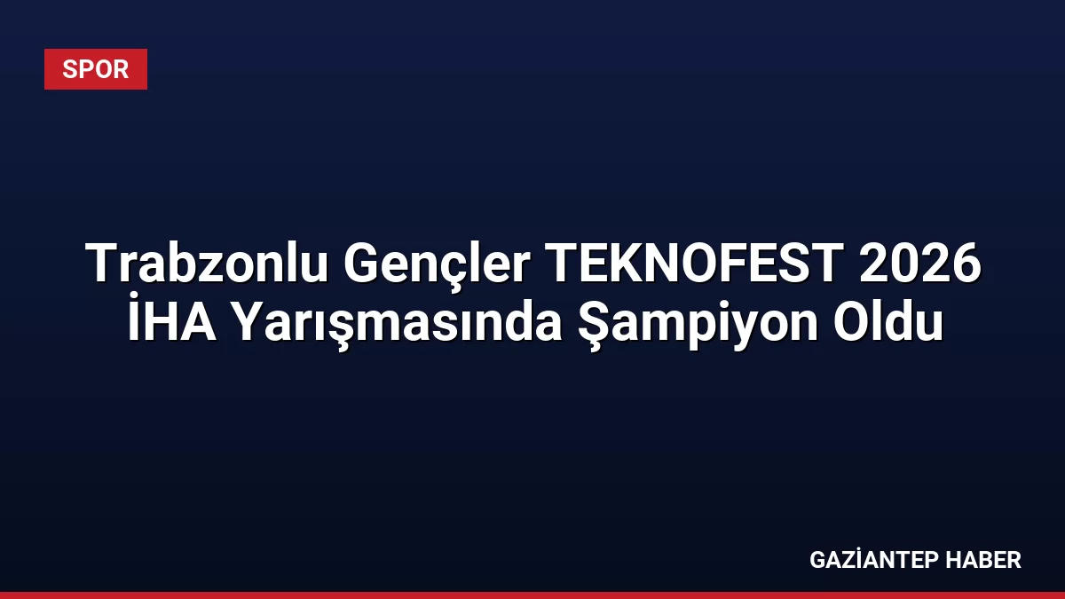 Trabzonlu Gençler TEKNOFEST 2026 İHA Yarışmasında Şampiyon Oldu