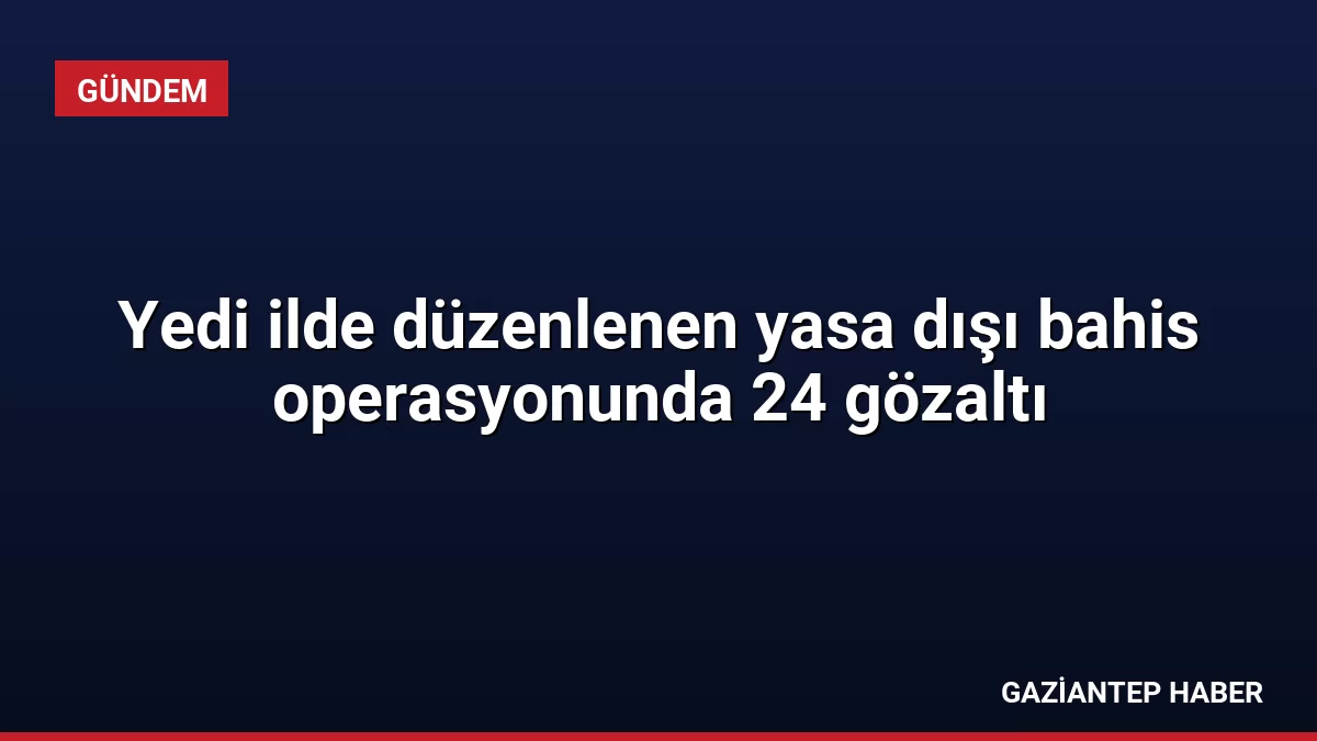 Yedi ilde düzenlenen yasa dışı bahis operasyonunda 24 gözaltı