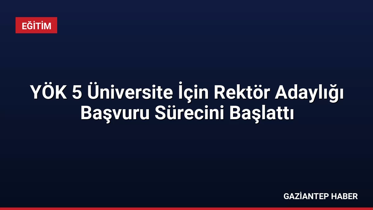 YÖK 5 Üniversite İçin Rektör Adaylığı Başvuru Sürecini Başlattı