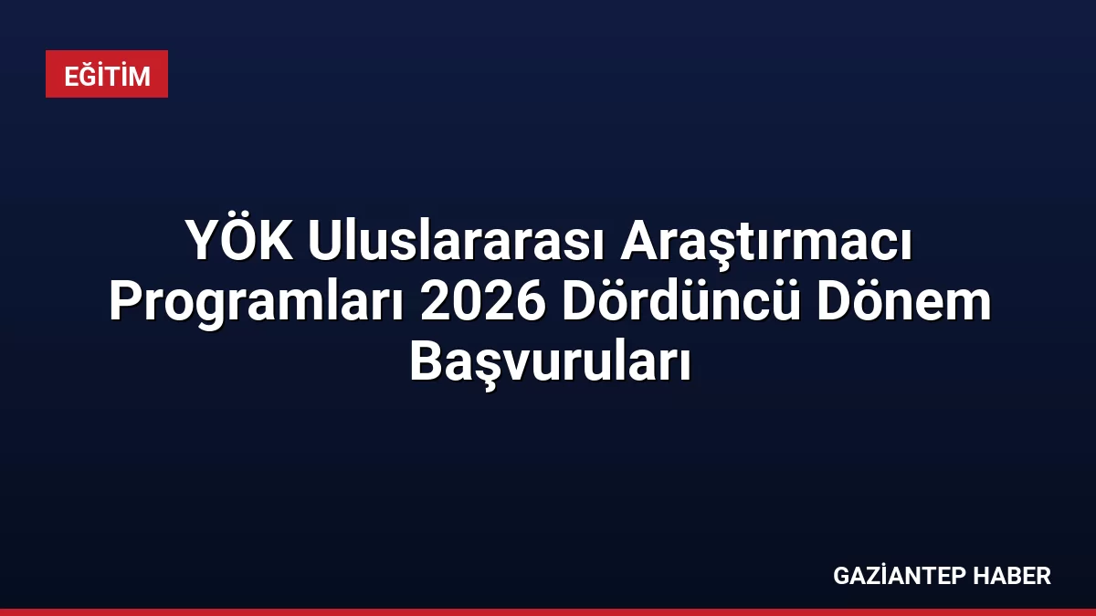 YÖK Uluslararası Araştırmacı Programları 2026 Dördüncü Dönem Başvuruları